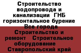 Строительство водопровода и канализации, ГНБ горизонтальное бурение - Все города Строительство и ремонт » Строительное оборудование   . Ставропольский край,Железноводск г.